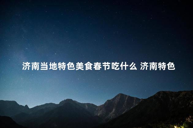 济南当地特色美食春节吃什么 济南特色美食：春节必尝哪些？